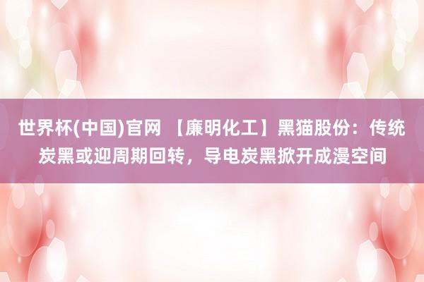 世界杯(中国)官网 【廉明化工】黑猫股份：传统炭黑或迎周期回转，导电炭黑掀开成漫空间