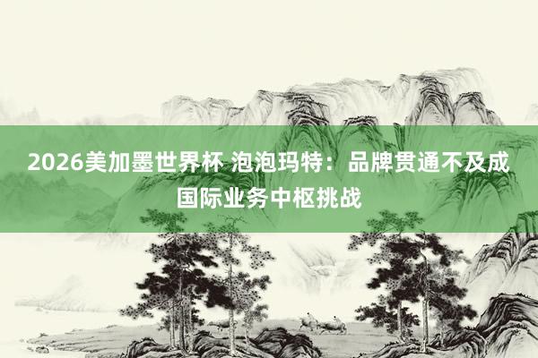 2026美加墨世界杯 泡泡玛特：品牌贯通不及成国际业务中枢挑战