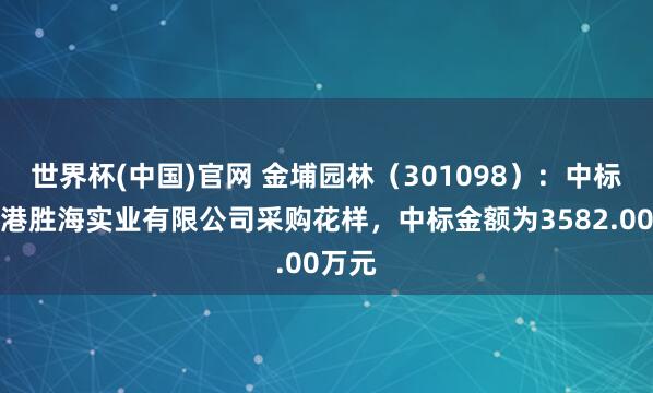 世界杯(中国)官网 金埔园林（301098）：中标连云港胜海实业有限公司采购花样，中标金额为3582.00万元