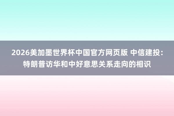 2026美加墨世界杯中国官方网页版 中信建投：特朗普访华和中好意思关系走向的相识