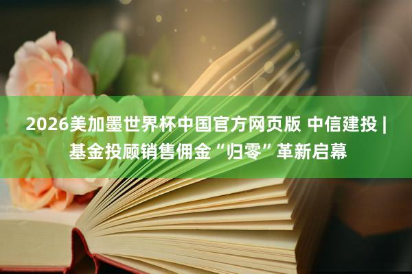 2026美加墨世界杯中国官方网页版 中信建投 | 基金投顾销售佣金“归零”革新启幕