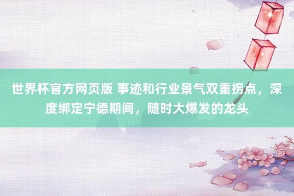 世界杯官方网页版 事迹和行业景气双重拐点，深度绑定宁德期间，随时大爆发的龙头