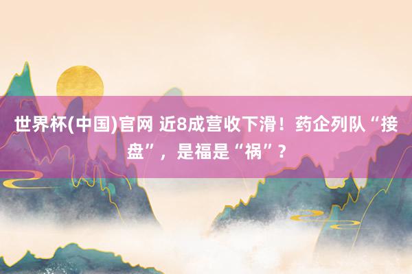 世界杯(中国)官网 近8成营收下滑！药企列队“接盘”，是福是“祸”？