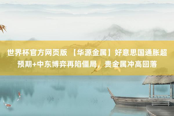 世界杯官方网页版 【华源金属】好意思国通胀超预期+中东博弈再陷僵局，贵金属冲高回落