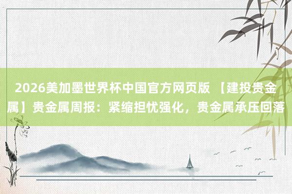 2026美加墨世界杯中国官方网页版 【建投贵金属】贵金属周报：紧缩担忧强化，贵金属承压回落