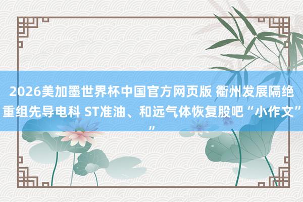 2026美加墨世界杯中国官方网页版 衢州发展隔绝重组先导电科 ST准油、和远气体恢复股吧“小作文”