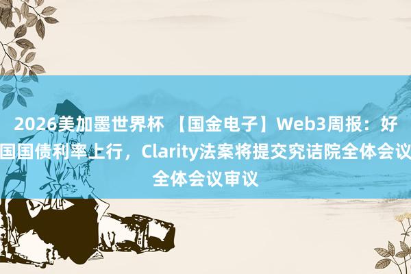 2026美加墨世界杯 【国金电子】Web3周报：好意思国国债利率上行，Clarity法案将提交究诘院全体会议审议