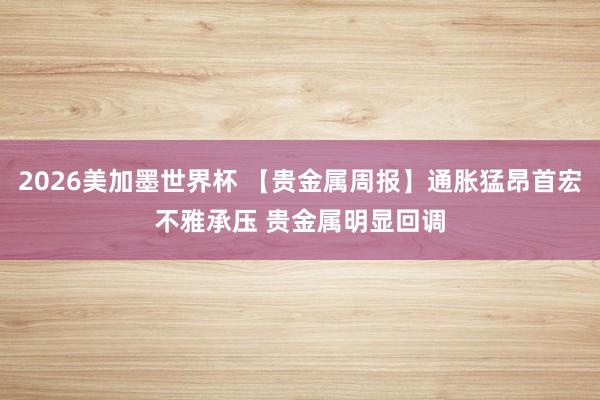 2026美加墨世界杯 【贵金属周报】通胀猛昂首宏不雅承压 贵金属明显回调