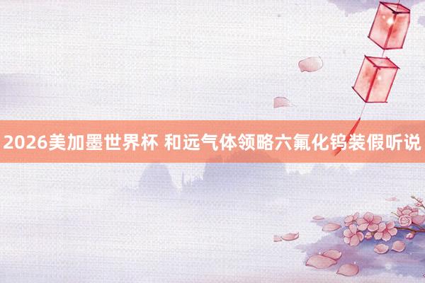 2026美加墨世界杯 和远气体领略六氟化钨装假听说