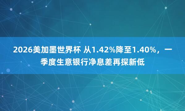 2026美加墨世界杯 从1.42%降至1.40%，一季度生意银行净息差再探新低