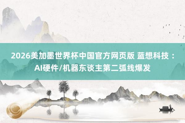 2026美加墨世界杯中国官方网页版 蓝想科技 ：AI硬件/机器东谈主第二弧线爆发