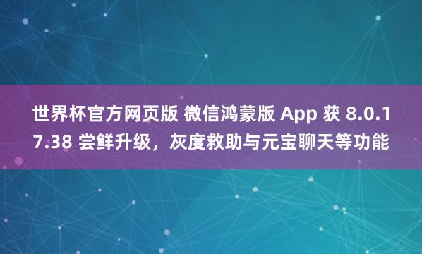 世界杯官方网页版 微信鸿蒙版 App 获 8.0.17.38 尝鲜升级，灰度救助与元宝聊天等功能