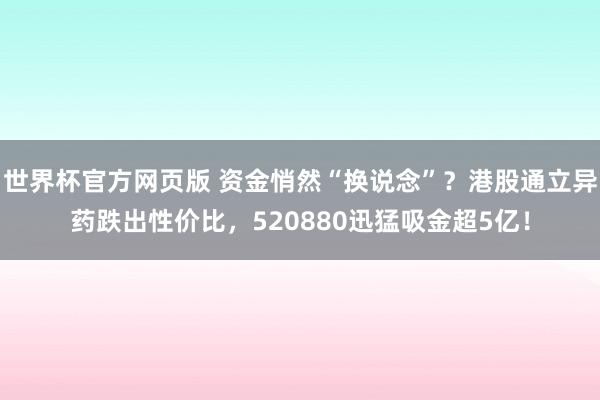 世界杯官方网页版 资金悄然“换说念”？港股通立异药跌出性价比，520880迅猛吸金超5亿！