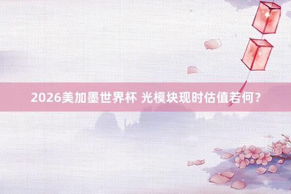 2026美加墨世界杯 光模块现时估值若何？