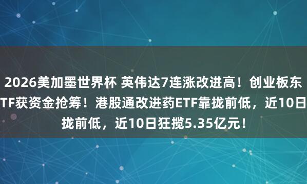 2026美加墨世界杯 英伟达7连涨改进高！创业板东说念主工智能ETF获资金抢筹！港股通改进药ETF靠拢前低，近10日狂揽5.35亿元！