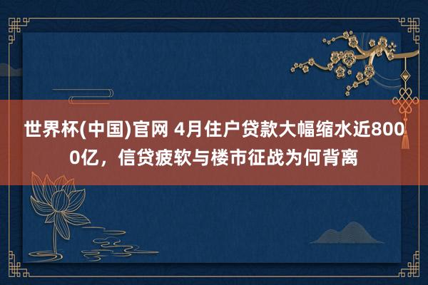 世界杯(中国)官网 4月住户贷款大幅缩水近8000亿，信贷疲软与楼市征战为何背离