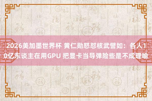 2026美加墨世界杯 黄仁勋怒怼核武譬如：各人10亿东谈主在用GPU 把显卡当导弹险些是不成理喻