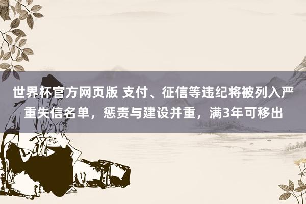 世界杯官方网页版 支付、征信等违纪将被列入严重失信名单，惩责与建设并重，满3年可移出
