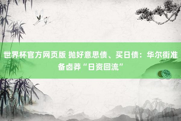 世界杯官方网页版 抛好意思债、买日债：华尔街准备卤莽“日资回流”