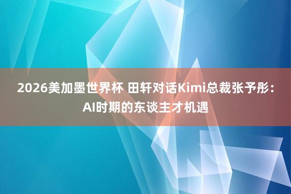 2026美加墨世界杯 田轩对话Kimi总裁张予彤：AI时期的东谈主才机遇