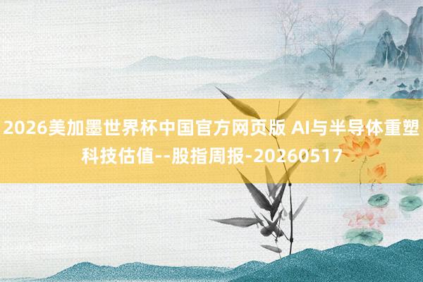 2026美加墨世界杯中国官方网页版 AI与半导体重塑科技估值--股指周报-20260517