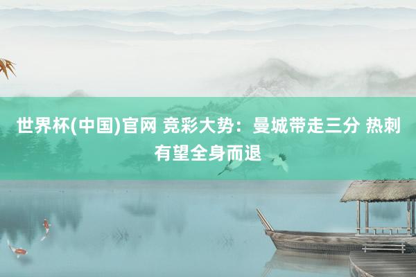 世界杯(中国)官网 竞彩大势：曼城带走三分 热刺有望全身而退