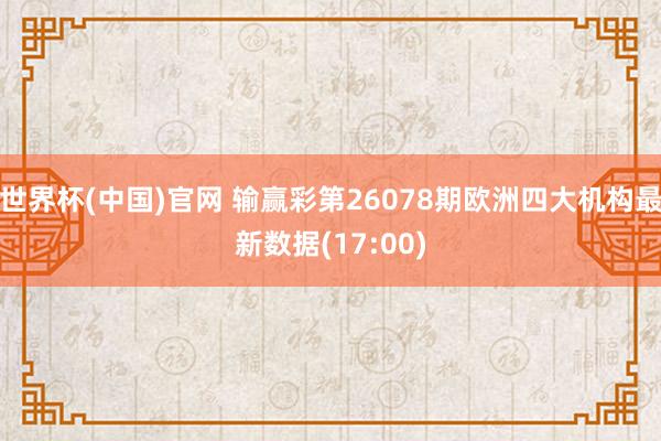世界杯(中国)官网 输赢彩第26078期欧洲四大机构最新数据(17:00)