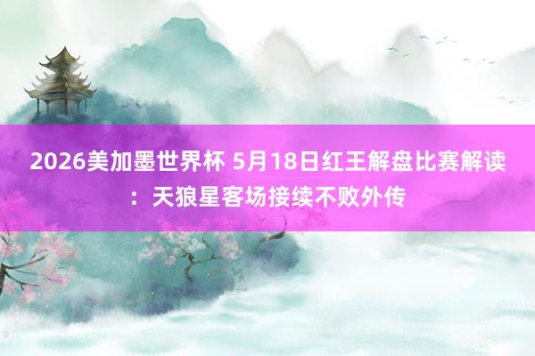 2026美加墨世界杯 5月18日红王解盘比赛解读：天狼星客场接续不败外传