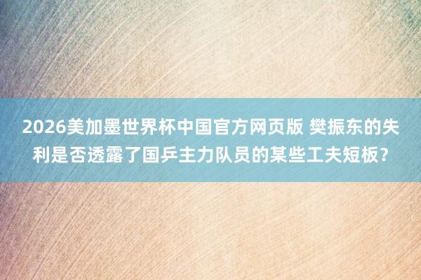 2026美加墨世界杯中国官方网页版 樊振东的失利是否透露了国乒主力队员的某些工夫短板？