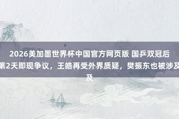 2026美加墨世界杯中国官方网页版 国乒双冠后第2天即现争议，王皓再受外界质疑，樊振东也被涉及
