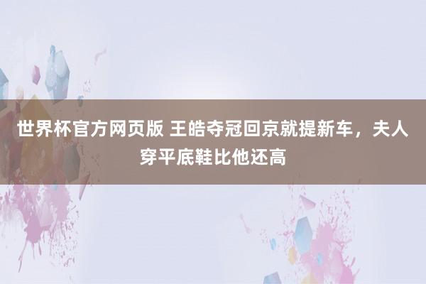 世界杯官方网页版 王皓夺冠回京就提新车，夫人穿平底鞋比他还高