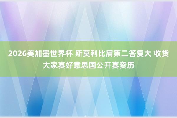 2026美加墨世界杯 斯莫利比肩第二答复大 收货大家赛好意思国公开赛资历