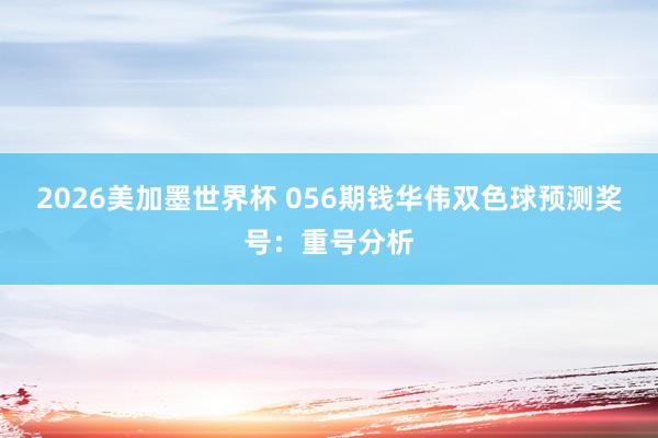 2026美加墨世界杯 056期钱华伟双色球预测奖号：重号分析