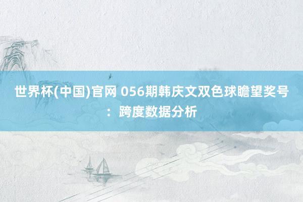 世界杯(中国)官网 056期韩庆文双色球瞻望奖号：跨度数据分析