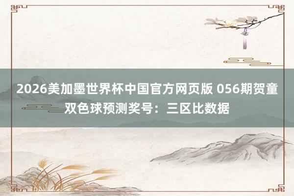 2026美加墨世界杯中国官方网页版 056期贺童双色球预测奖号：三区比数据