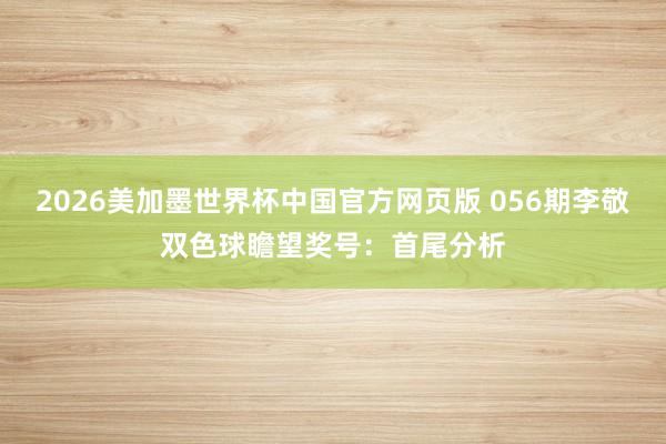 2026美加墨世界杯中国官方网页版 056期李敬双色球瞻望奖号：首尾分析