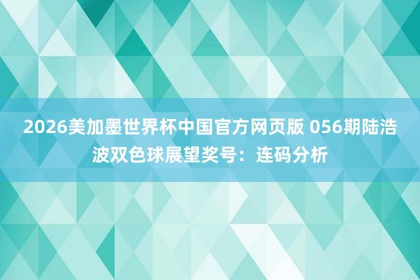 2026美加墨世界杯中国官方网页版 056期陆浩波双色球展望奖号：连码分析