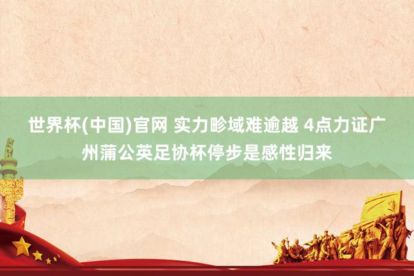 世界杯(中国)官网 实力畛域难逾越 4点力证广州蒲公英足协杯停步是感性归来
