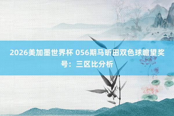 2026美加墨世界杯 056期马昕田双色球瞻望奖号：三区比分析