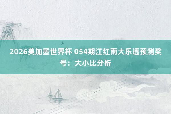 2026美加墨世界杯 054期江红雨大乐透预测奖号：大小比分析
