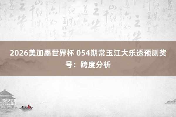 2026美加墨世界杯 054期常玉江大乐透预测奖号：跨度分析