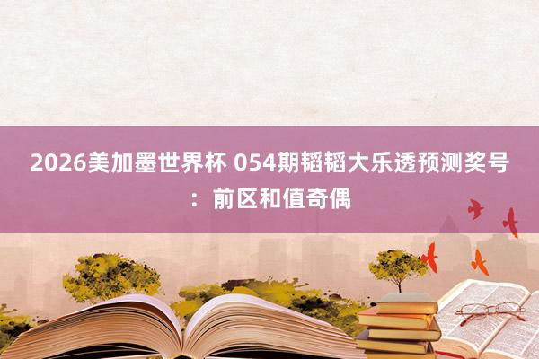 2026美加墨世界杯 054期韬韬大乐透预测奖号：前区和值奇偶