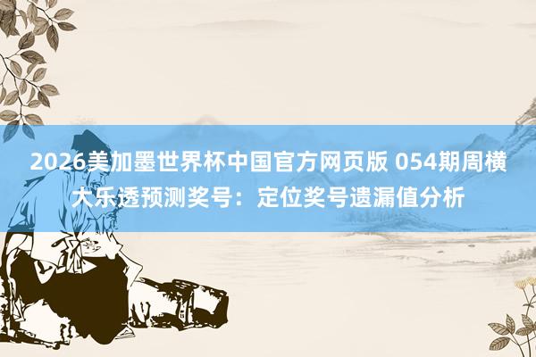 2026美加墨世界杯中国官方网页版 054期周横大乐透预测奖号：定位奖号遗漏值分析