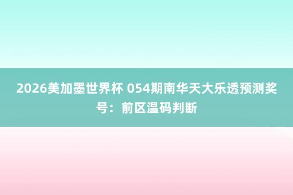 2026美加墨世界杯 054期南华天大乐透预测奖号：前区温码判断