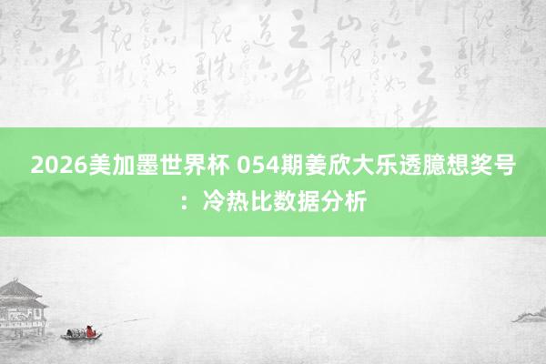 2026美加墨世界杯 054期姜欣大乐透臆想奖号：冷热比数据分析