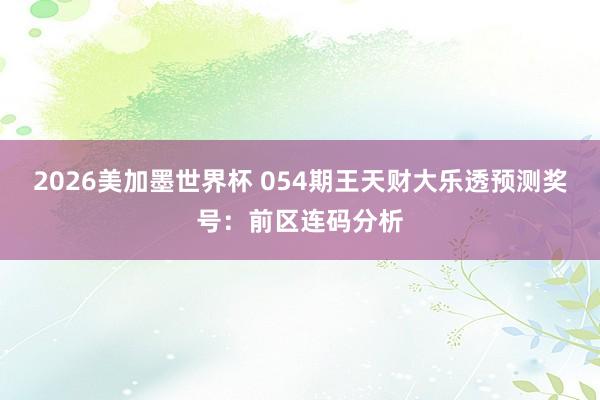 2026美加墨世界杯 054期王天财大乐透预测奖号：前区连码分析