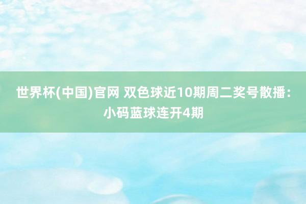 世界杯(中国)官网 双色球近10期周二奖号散播：小码蓝球连开4期