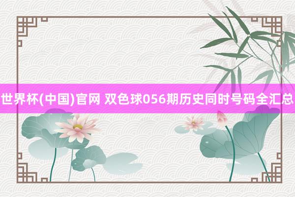 世界杯(中国)官网 双色球056期历史同时号码全汇总