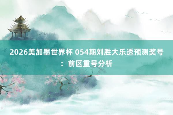 2026美加墨世界杯 054期刘胜大乐透预测奖号：前区重号分析