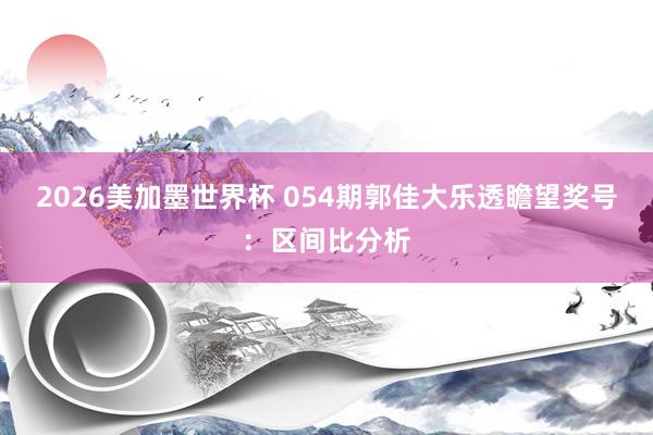 2026美加墨世界杯 054期郭佳大乐透瞻望奖号：区间比分析
